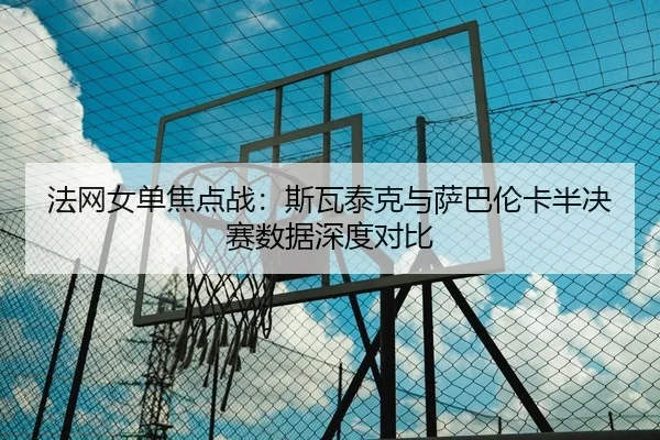 法网女单焦点战：斯瓦泰克与萨巴伦卡半决赛数据深度对比